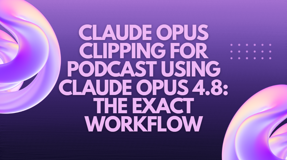 Claude Opus Clipping for Podcast Using Claude Opus 4.8: The Exact Workflow