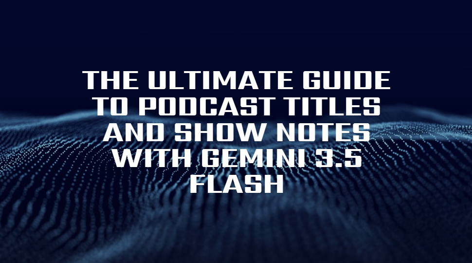 The Ultimate Guide to Podcast Titles and Show Notes with Gemini 3.5 Flash